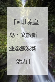 河北秦皇岛：文旅新业态激发新活力