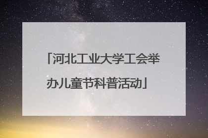 河北工业大学工会举办儿童节科普活动