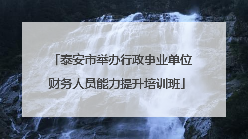 泰安市举办行政事业单位财务人员能力提升培训班