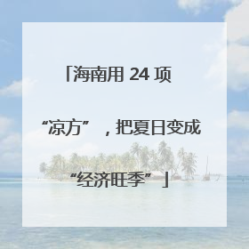 海南用 24 项 “凉方”，把夏日变成 “经济旺季”