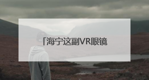 海宁这副VR眼镜不得了！支持100多种语言实时互译