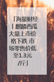 海量财经丨麒麟西瓜大量上市价格下跌 市场零售价低至1.3元/斤