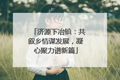 济源下冶镇：共叙乡情谋发展，凝心聚力谱新篇