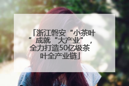 浙江磐安“小茶叶”成就“大产业”，全力打造50亿级茶叶全产业链