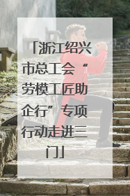 浙江绍兴市总工会“劳模工匠助企行”专项行动走进三门