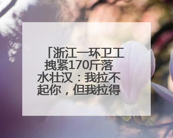 浙江一环卫工拽紧170斤落水壮汉：我拉不起你，但我拉得住你！
