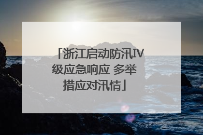 浙江启动防汛Ⅳ级应急响应 多举措应对汛情