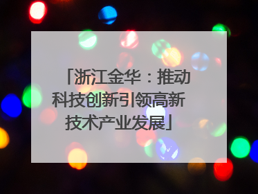 浙江金华：推动科技创新引领高新技术产业发展