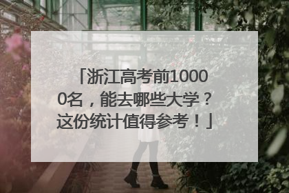 浙江高考前10000名，能去哪些大学？这份统计值得参考！