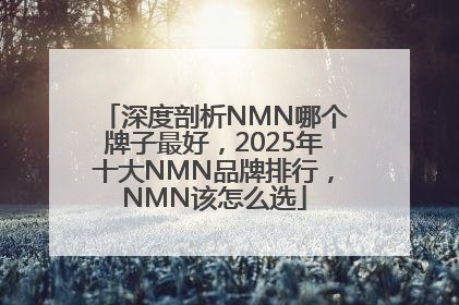深度剖析NMN哪个牌子最好，2025年十大NMN品牌排行，NMN该怎么选