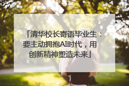 清华校长寄语毕业生：要主动拥抱AI时代，用创新精神塑造未来
