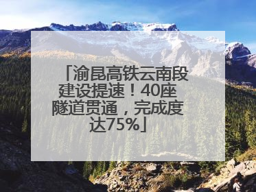 渝昆高铁云南段建设提速！40座隧道贯通，完成度达75%