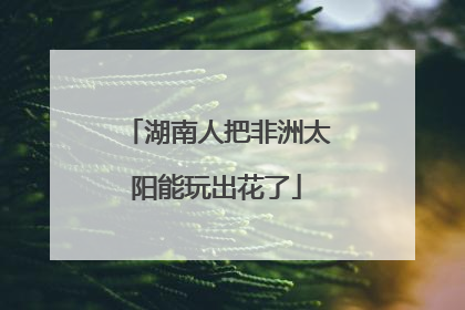 湖南人把非洲太阳能玩出花了