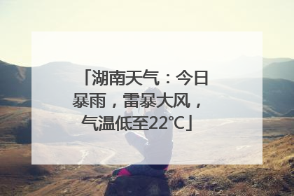 湖南天气：今日暴雨，雷暴大风，气温低至22℃