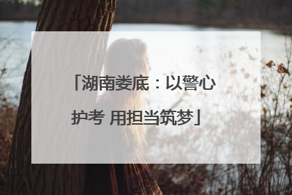 湖南娄底：以警心护考 用担当筑梦
