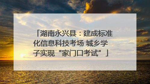 湖南永兴县：建成标准化信息科技考场 城乡学子实现“家门口考试”