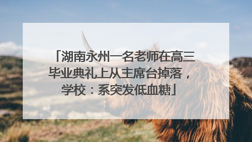 湖南永州一名老师在高三毕业典礼上从主席台掉落，学校：系突发低血糖