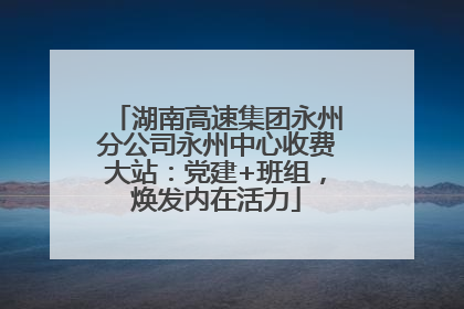 湖南高速集团永州分公司永州中心收费大站：党建+班组，焕发内在活力