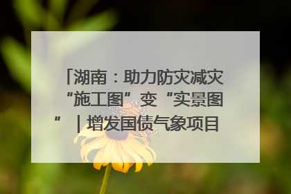 湖南：助力防灾减灾“施工图”变“实景图”｜增发国债气象项目落地见效系列报道