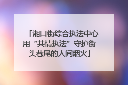 湘口街综合执法中心用“共情执法”守护街头巷尾的人间烟火