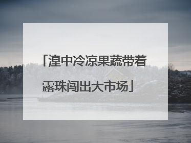 湟中冷凉果蔬带着露珠闯出大市场