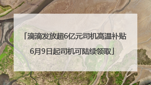 滴滴发放超6亿元司机高温补贴 6月9日起司机可陆续领取