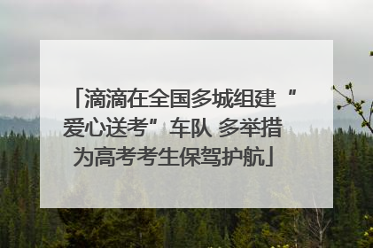 滴滴在全国多城组建“爱心送考”车队 多举措为高考考生保驾护航