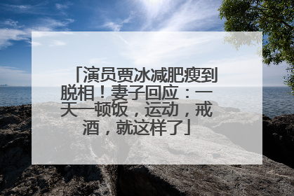 演员贾冰减肥瘦到脱相！妻子回应：一天一顿饭，运动，戒酒，就这样了