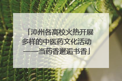 漳州各高校火热开展多样的中医药文化活动——当药香邂逅书香