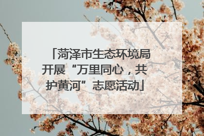 菏泽市生态环境局开展“万里同心，共护黄河”志愿活动