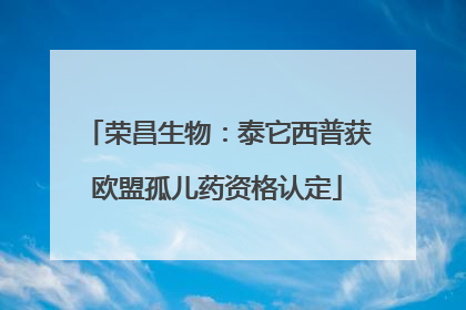荣昌生物：泰它西普获欧盟孤儿药资格认定