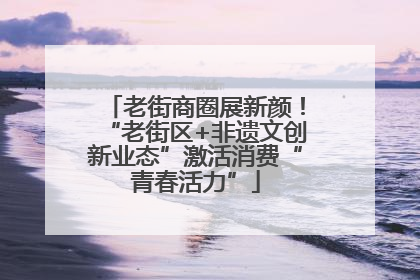 老街商圈展新颜！“老街区+非遗文创新业态”激活消费“青春活力”