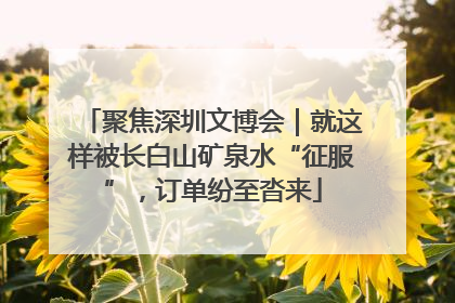 聚焦深圳文博会｜就这样被长白山矿泉水“征服”，订单纷至沓来