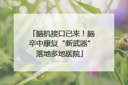 脑机接口已来！脑卒中康复“新武器”落地多地医院