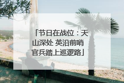 节日在战位：天山深处 英沿前哨官兵踏上巡逻路