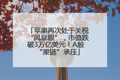 苹果再次处于关税“风暴眼”，市值跌破3万亿美元！A股“果链”承压