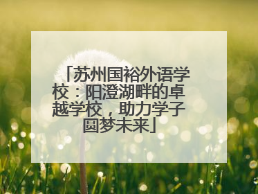 苏州国裕外语学校：阳澄湖畔的卓越学校，助力学子圆梦未来