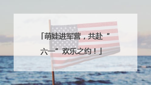 萌娃进军营，共赴“六一”欢乐之约！