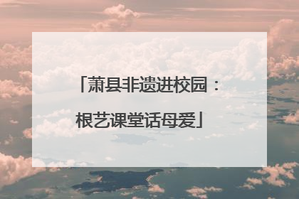 萧县非遗进校园：根艺课堂话母爱