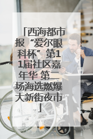 西海都市报“爱尔眼科杯”第11届社区嘉年华 第二场海选燃爆大新街夜市