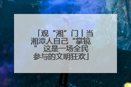 观“湘”门丨当湘潭人自己“掌镜” 这是一场全民参与的文明狂欢