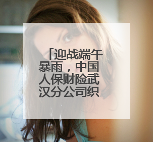 迎战端午暴雨，中国人保财险武汉分公司织密防汛服务网