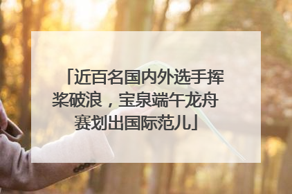近百名国内外选手挥桨破浪，宝泉端午龙舟赛划出国际范儿