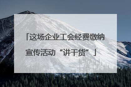这场企业工会经费缴纳宣传活动“讲干货”