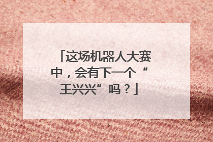 这场机器人大赛中，会有下一个“王兴兴”吗？