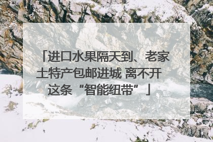 进口水果隔天到、老家土特产包邮进城 离不开这条“智能纽带”