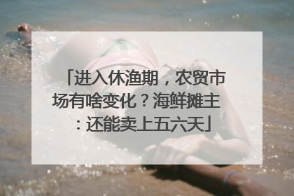 进入休渔期，农贸市场有啥变化？海鲜摊主：还能卖上五六天