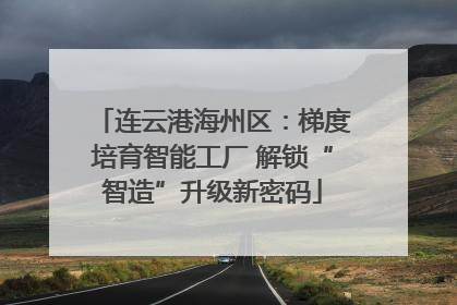 连云港海州区：梯度培育智能工厂 解锁“智造”升级新密码