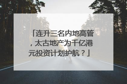 连升三名内地高管，太古地产为千亿港元投资计划护航？