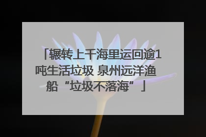 辗转上千海里运回逾1吨生活垃圾 泉州远洋渔船“垃圾不落海”